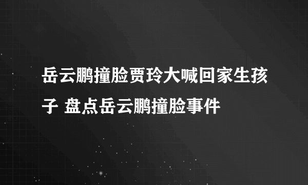 岳云鹏撞脸贾玲大喊回家生孩子 盘点岳云鹏撞脸事件