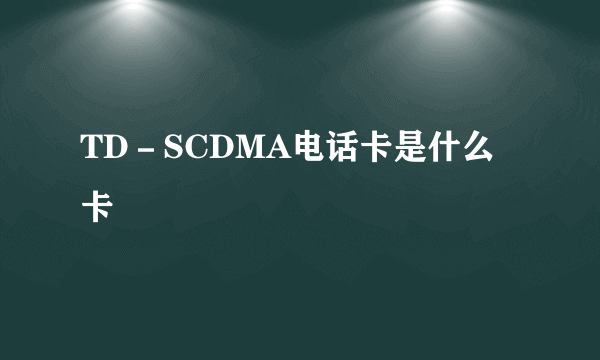 TD－SCDMA电话卡是什么卡