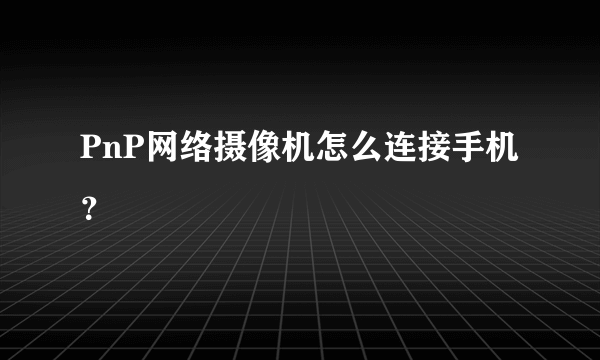 PnP网络摄像机怎么连接手机？