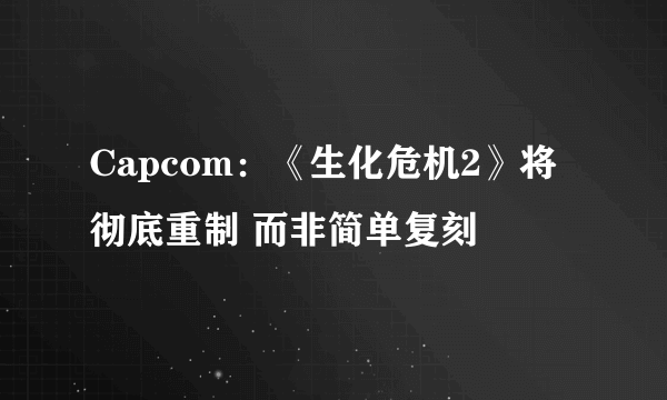 Capcom：《生化危机2》将彻底重制 而非简单复刻