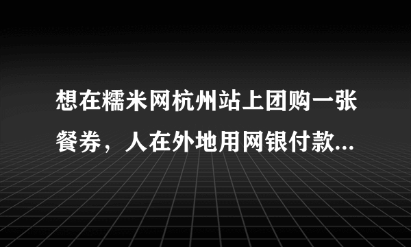 想在糯米网杭州站上团购一张餐券，人在外地用网银付款后，餐券会送到在杭州的家人手里吗？？？