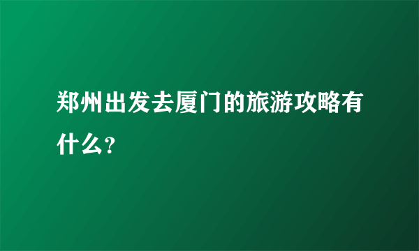 郑州出发去厦门的旅游攻略有什么？