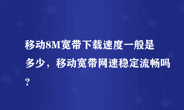 移动8M宽带下载速度一般是多少，移动宽带网速稳定流畅吗？