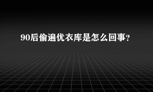 90后偷遍优衣库是怎么回事？