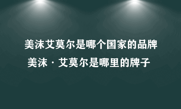 美沫艾莫尔是哪个国家的品牌 美沫·艾莫尔是哪里的牌子