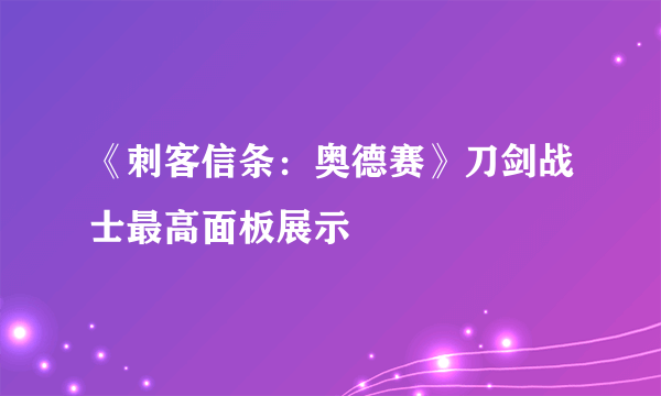 《刺客信条：奥德赛》刀剑战士最高面板展示