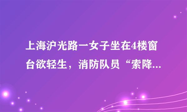 上海沪光路一女子坐在4楼窗台欲轻生，消防队员“索降”救人, 你怎么看？