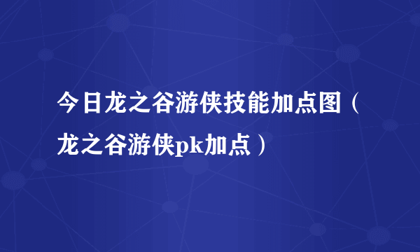 今日龙之谷游侠技能加点图（龙之谷游侠pk加点）