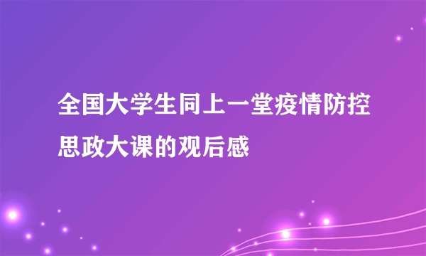 全国大学生同上一堂疫情防控思政大课的观后感