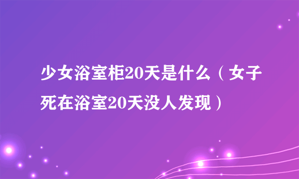 少女浴室柜20天是什么（女子死在浴室20天没人发现）