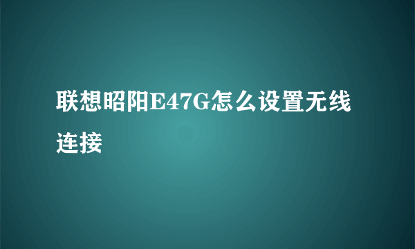 联想昭阳E47G怎么设置无线连接