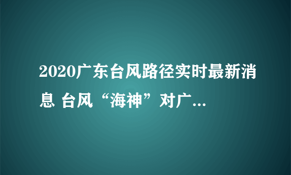 2020广东台风路径实时最新消息 台风“海神”对广东无影响