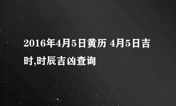 2016年4月5日黄历 4月5日吉时,时辰吉凶查询