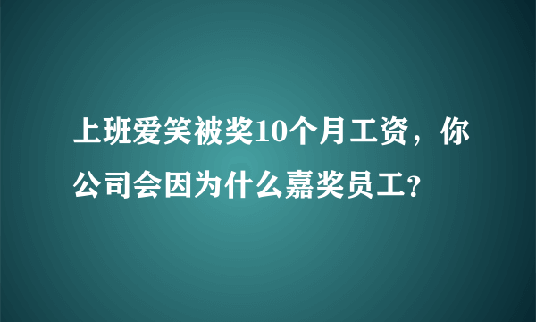 上班爱笑被奖10个月工资，你公司会因为什么嘉奖员工？