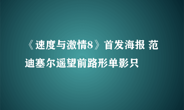 《速度与激情8》首发海报 范迪塞尔遥望前路形单影只