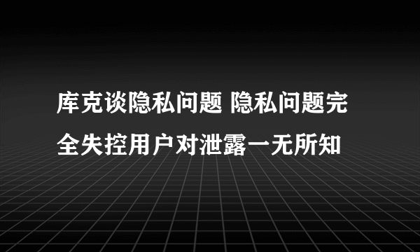 库克谈隐私问题 隐私问题完全失控用户对泄露一无所知