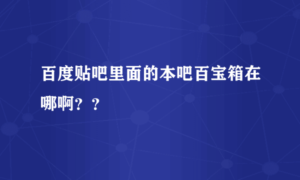 百度贴吧里面的本吧百宝箱在哪啊？？