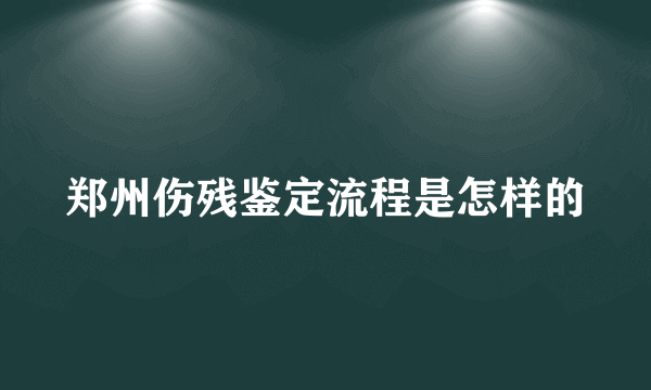 郑州伤残鉴定流程是怎样的