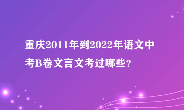 重庆2011年到2022年语文中考B卷文言文考过哪些？