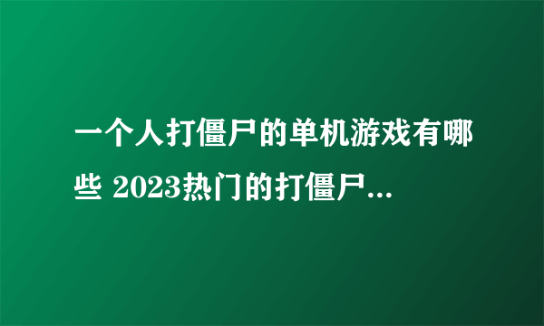 一个人打僵尸的单机游戏有哪些 2023热门的打僵尸类游戏合集