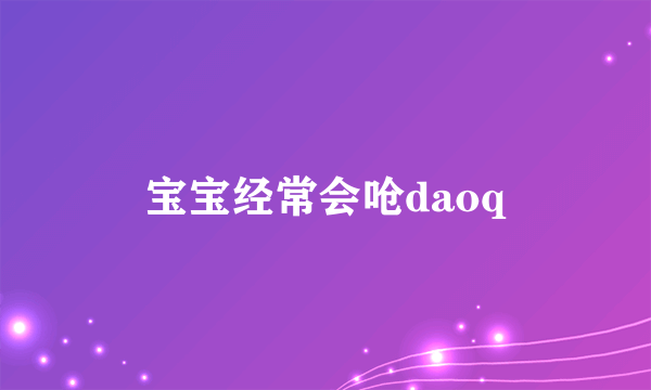 宝宝经常会呛daoq