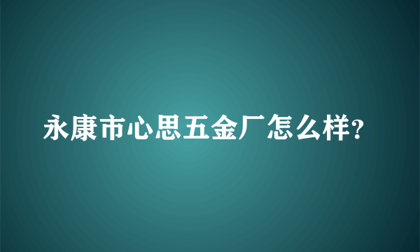 永康市心思五金厂怎么样？