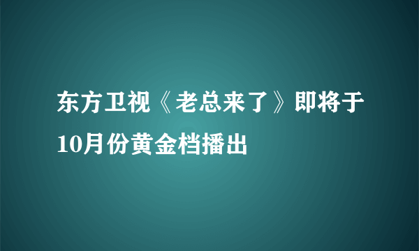 东方卫视《老总来了》即将于10月份黄金档播出