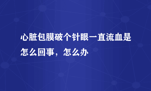 心脏包膜破个针眼一直流血是怎么回事，怎么办