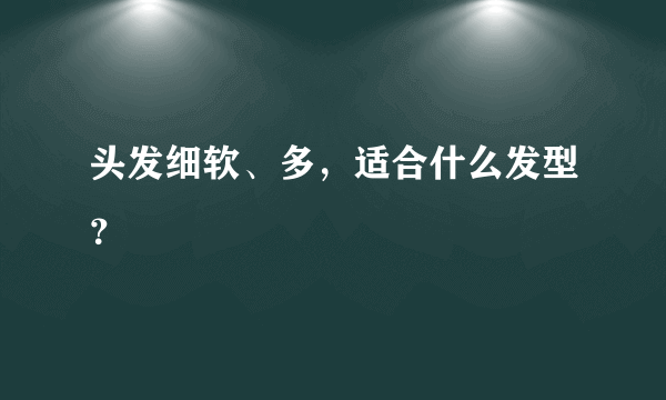 头发细软、多，适合什么发型？