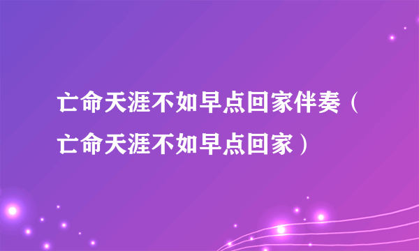 亡命天涯不如早点回家伴奏（亡命天涯不如早点回家）