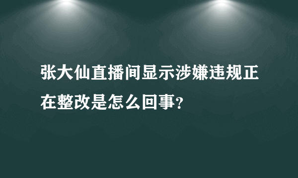 张大仙直播间显示涉嫌违规正在整改是怎么回事？