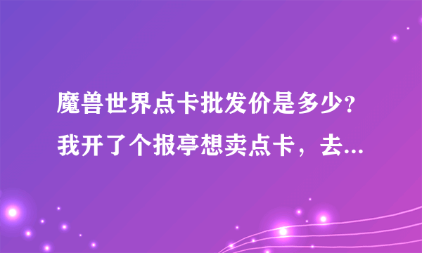 魔兽世界点卡批发价是多少？我开了个报亭想卖点卡，去哪进货？