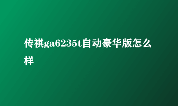 传祺ga6235t自动豪华版怎么样