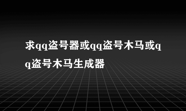 求qq盗号器或qq盗号木马或qq盗号木马生成器