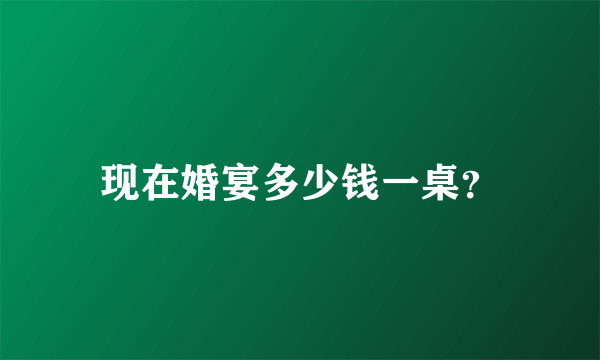 现在婚宴多少钱一桌？