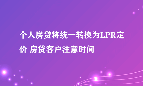 个人房贷将统一转换为LPR定价 房贷客户注意时间