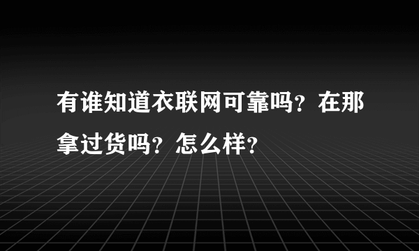 有谁知道衣联网可靠吗？在那拿过货吗？怎么样？