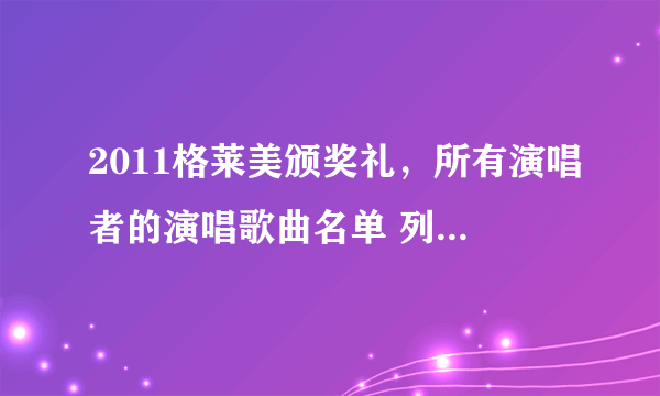 2011格莱美颁奖礼，所有演唱者的演唱歌曲名单 列出来谢谢了，大神帮忙啊