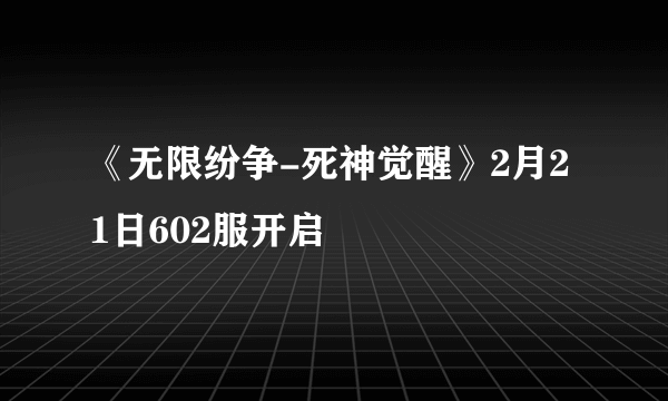 《无限纷争-死神觉醒》2月21日602服开启