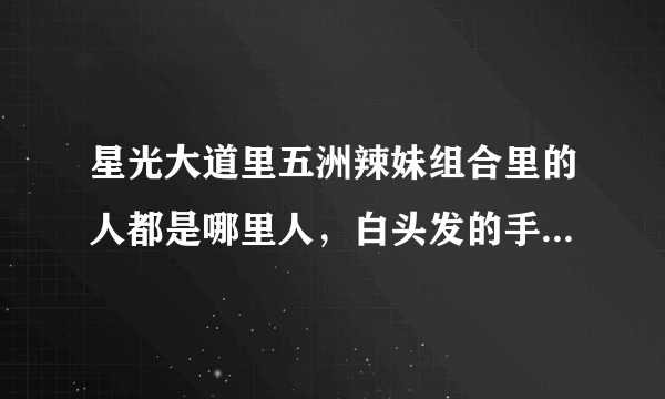 星光大道里五洲辣妹组合里的人都是哪里人，白头发的手势哪里的