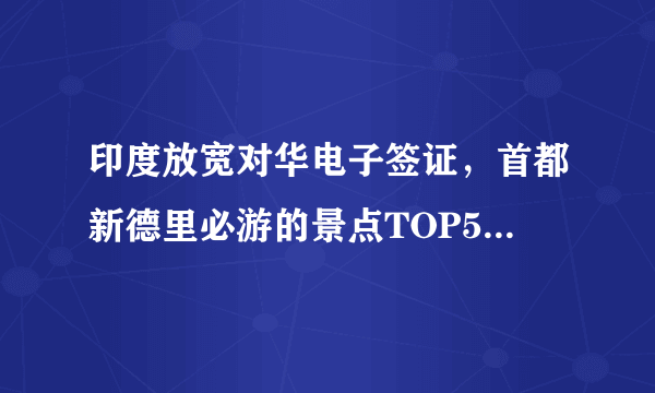 印度放宽对华电子签证，首都新德里必游的景点TOP5，你会去哪里？