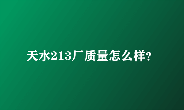 天水213厂质量怎么样？