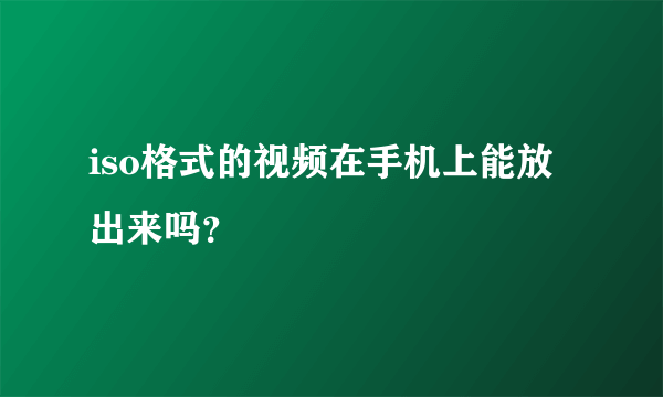 iso格式的视频在手机上能放出来吗？