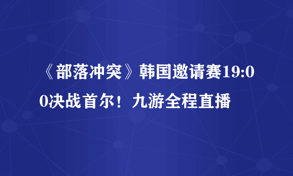 《部落冲突》韩国邀请赛19:00决战首尔！九游全程直播