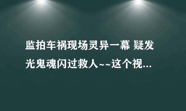 监拍车祸现场灵异一幕 疑发光鬼魂闪过救人~~这个视频是真的吗??还有里面救人的那个是人吧~