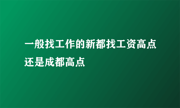 一般找工作的新都找工资高点还是成都高点