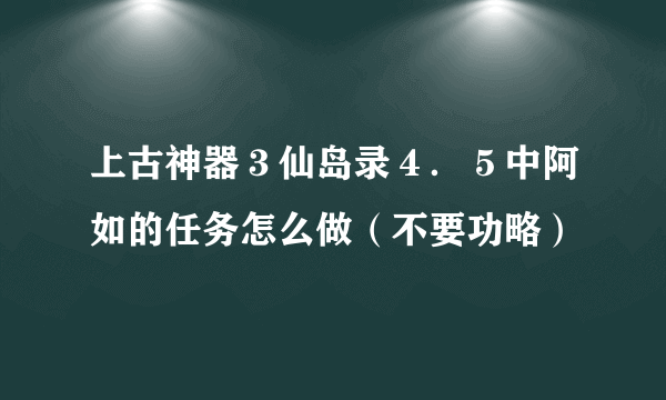 上古神器３仙岛录４．５中阿如的任务怎么做（不要功略）