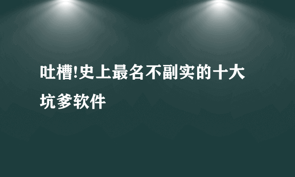 吐槽!史上最名不副实的十大坑爹软件