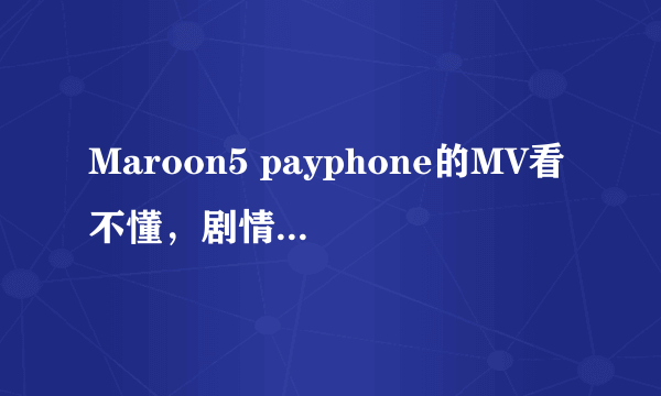 Maroon5 payphone的MV看不懂，剧情到底是怎么样的，求解!!!