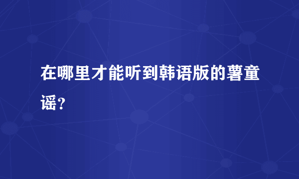 在哪里才能听到韩语版的薯童谣？